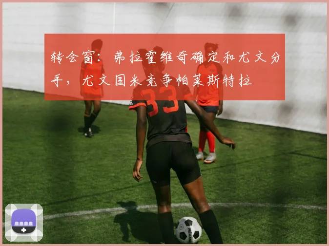转会窗：弗拉霍维奇确定和尤文分手，尤文国米竞争帕莱斯特拉