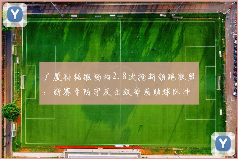 广厦孙铭徽场均2.8次抢断领跑联盟，新赛季防守反击效率或助球队冲冠