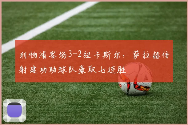 利物浦客场3-2纽卡斯尔，萨拉赫传射建功助球队豪取七连胜