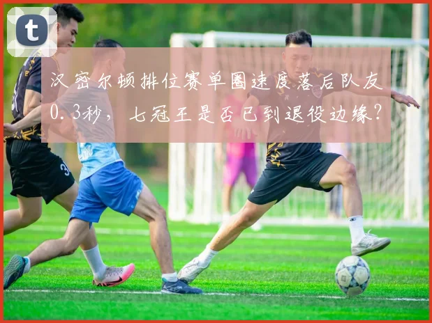 汉密尔顿排位赛单圈速度落后队友0.3秒，七冠王是否已到退役边缘？