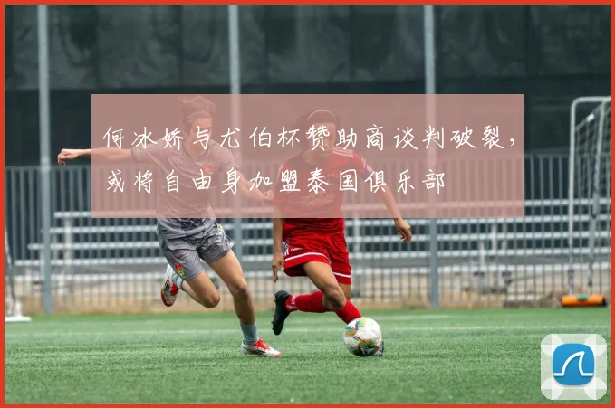 何冰娇与尤伯杯赞助商谈判破裂，或将自由身加盟泰国俱乐部
