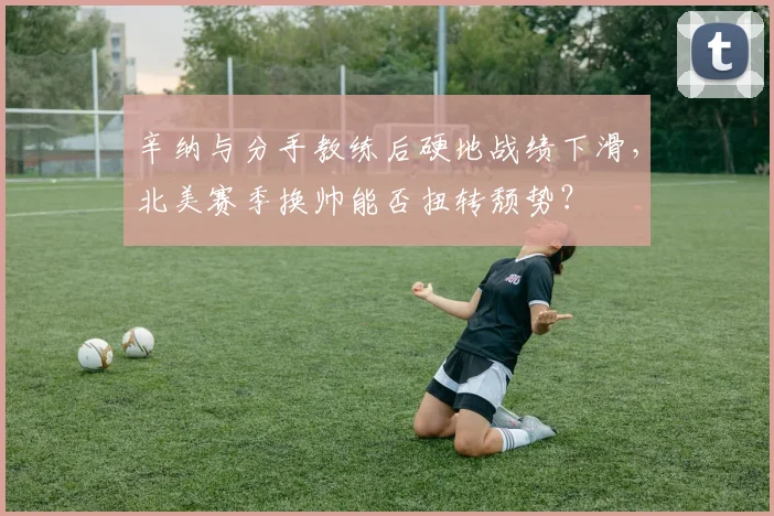 辛纳与分手教练后硬地战绩下滑，北美赛季换帅能否扭转颓势？